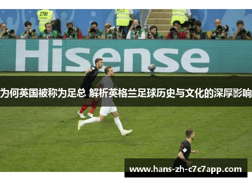 为何英国被称为足总 解析英格兰足球历史与文化的深厚影响