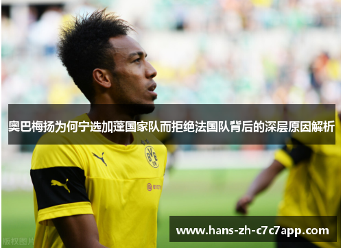 奥巴梅扬为何宁选加蓬国家队而拒绝法国队背后的深层原因解析