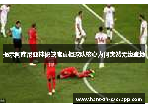 揭示阿库尼亚神秘缺席真相球队核心为何突然无缘登场