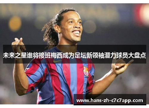 未来之星谁将接班梅西成为足坛新领袖潜力球员大盘点 未来之星谁将接班梅西成为足坛新领袖潜力球员大盘点