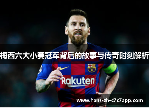 梅西六大小赛冠军背后的故事与传奇时刻解析