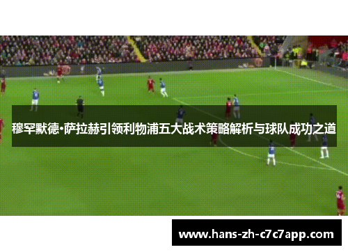 穆罕默德·萨拉赫引领利物浦五大战术策略解析与球队成功之道