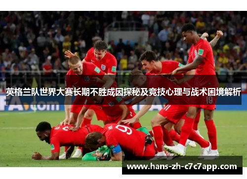 英格兰队世界大赛长期不胜成因探秘及竞技心理与战术困境解析 英格兰队世界大赛长期不胜成因探秘及竞技心理与战术困境解析