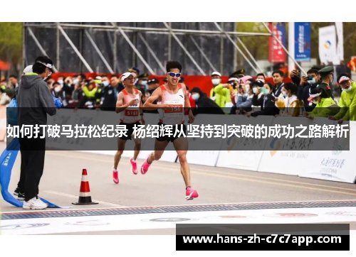 如何打破马拉松纪录 杨绍辉从坚持到突破的成功之路解析 如何打破马拉松纪录 杨绍辉从坚持到突破的成功之路解析
