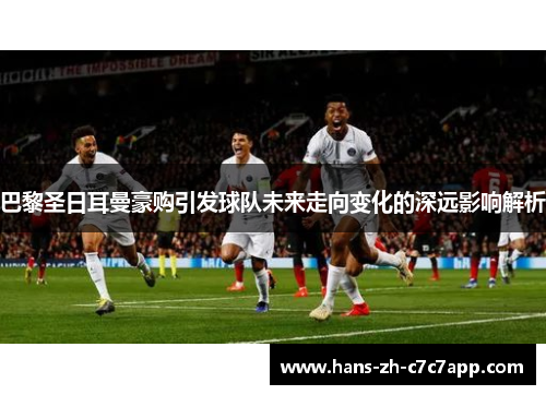 巴黎圣日耳曼豪购引发球队未来走向变化的深远影响解析 巴黎圣日耳曼豪购引发球队未来走向变化的深远影响解析