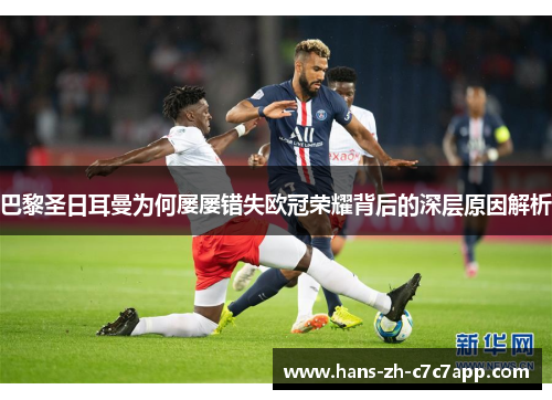 巴黎圣日耳曼为何屡屡错失欧冠荣耀背后的深层原因解析