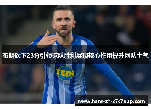 布朗砍下23分引领球队胜利展现核心作用提升团队士气 布朗砍下23分引领球队胜利展现核心作用提升团队士气