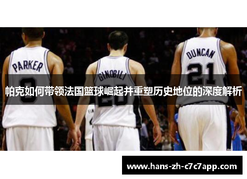 帕克如何带领法国篮球崛起并重塑历史地位的深度解析 帕克如何带领法国篮球崛起并重塑历史地位的深度解析