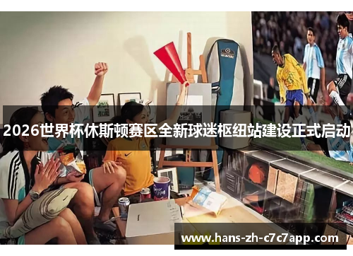 2026世界杯休斯顿赛区全新球迷枢纽站建设正式启动 2026世界杯休斯顿赛区全新球迷枢纽站建设正式启动