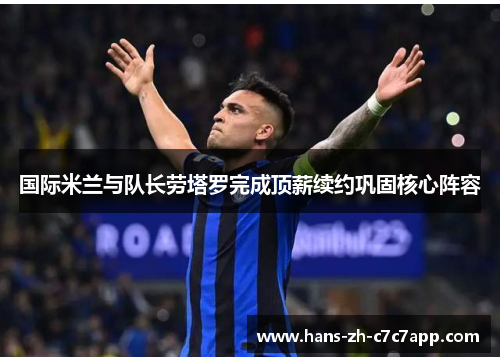 国际米兰与队长劳塔罗完成顶薪续约巩固核心阵容