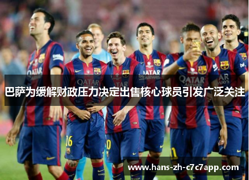 巴萨为缓解财政压力决定出售核心球员引发广泛关注
