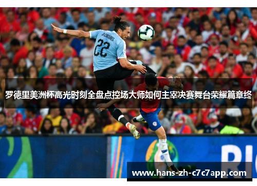 罗德里美洲杯高光时刻全盘点控场大师如何主宰决赛舞台荣耀篇章终