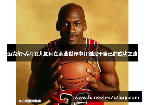 迈克尔·乔丹女儿如何在商业世界中开创属于自己的成功之路 迈克尔·乔丹女儿如何在商业世界中开创属于自己的成功之路