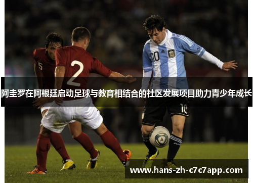 阿圭罗在阿根廷启动足球与教育相结合的社区发展项目助力青少年成长 阿圭罗在阿根廷启动足球与教育相结合的社区发展项目助力青少年成长