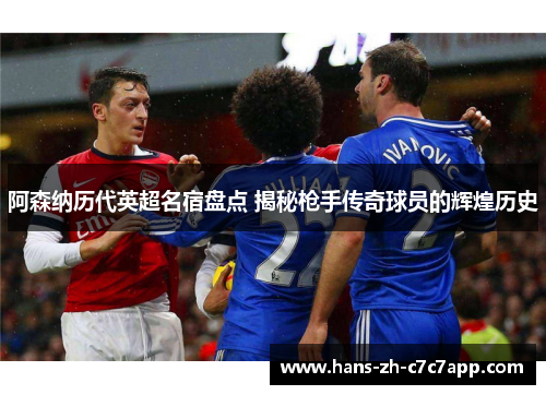 阿森纳历代英超名宿盘点 揭秘枪手传奇球员的辉煌历史
