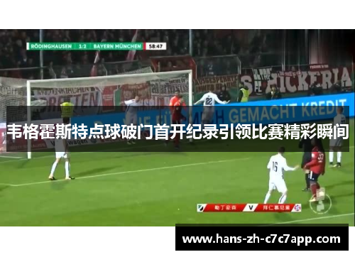 韦格霍斯特点球破门首开纪录引领比赛精彩瞬间 韦格霍斯特点球破门首开纪录引领比赛精彩瞬间
